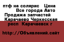 птф на солярис › Цена ­ 1 500 - Все города Авто » Продажа запчастей   . Карачаево-Черкесская респ.,Карачаевск г.